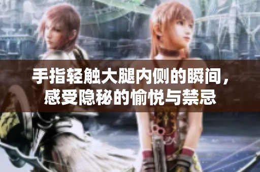 手指轻触大腿内侧的瞬间，感受隐秘的愉悦与禁忌