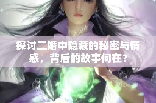 探讨二婚中隐藏的秘密与情感，背后的故事何在？