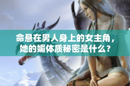 命悬在男人身上的女主角，她的媚体质秘密是什么？