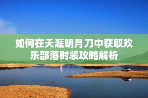 如何在天涯明月刀中获取欢乐部落时装攻略解析