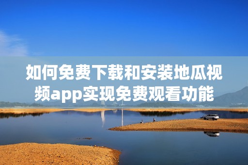 如何免费下载和安装地瓜视频app实现免费观看功能