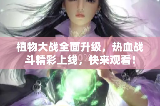 植物大战全面升级，热血战斗精彩上线，快来观看！