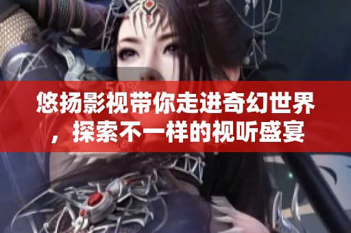 悠扬影视带你走进奇幻世界，探索不一样的视听盛宴