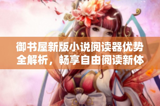 御书屋新版小说阅读器优势全解析，畅享自由阅读新体验