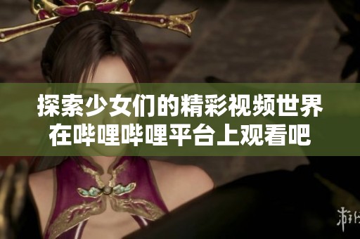 探索少女们的精彩视频世界在哔哩哔哩平台上观看吧
