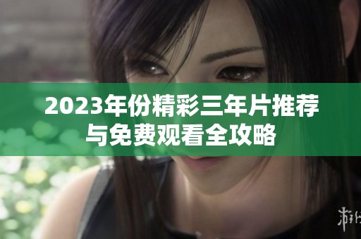 2023年份精彩三年片推荐与免费观看全攻略