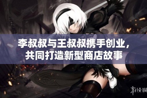 李叔叔与王叔叔携手创业，共同打造新型商店故事