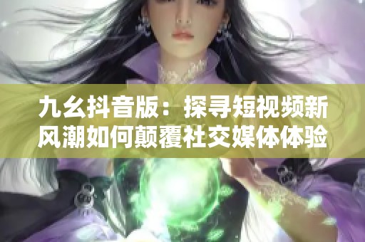 九幺抖音版：探寻短视频新风潮如何颠覆社交媒体体验