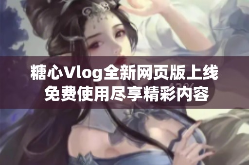 糖心Vlog全新网页版上线 免费使用尽享精彩内容