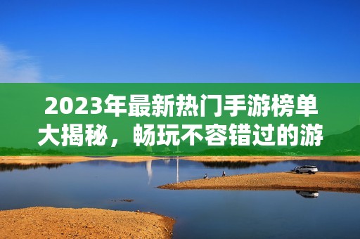 2023年最新热门手游榜单大揭秘，畅玩不容错过的游戏推荐