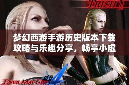 梦幻西游手游历史版本下载攻略与乐趣分享，畅享小虚拟世界