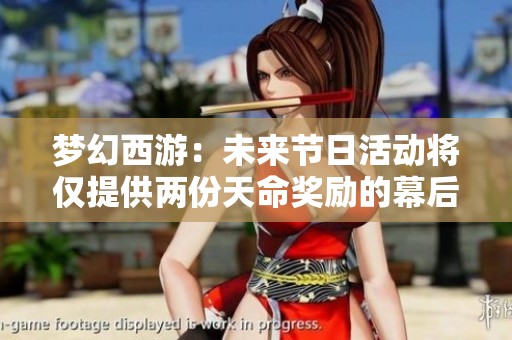 梦幻西游：未来节日活动将仅提供两份天命奖励的幕后探秘