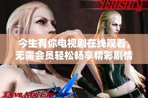 今生有你电视剧在线观看，无需会员轻松畅享精彩剧情