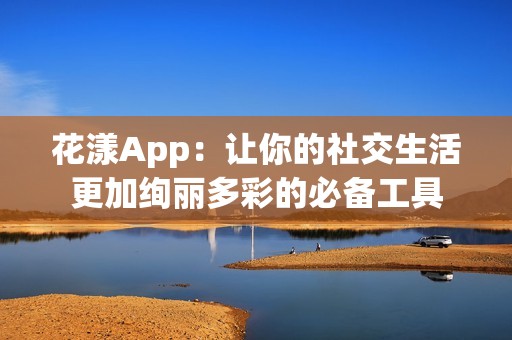 花漾App：让你的社交生活更加绚丽多彩的必备工具