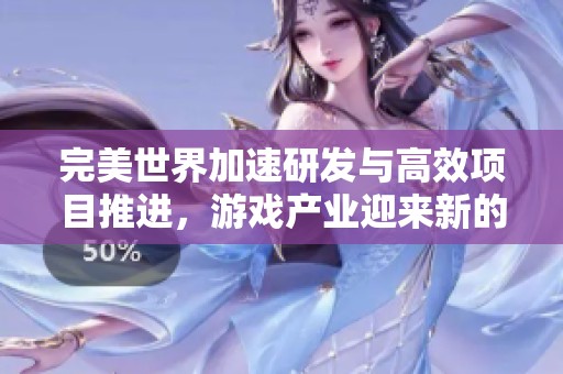 完美世界加速研发与高效项目推进，游戏产业迎来新的春天