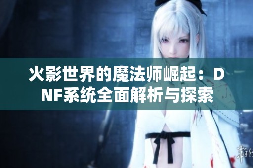 火影世界的魔法师崛起：DNF系统全面解析与探索
