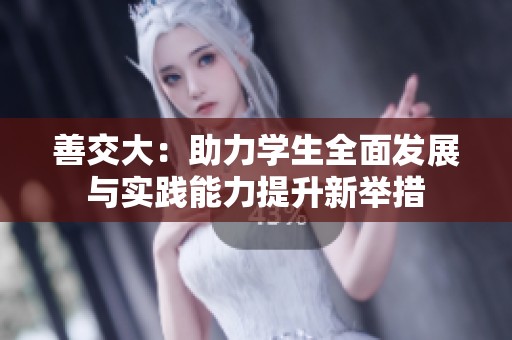 善交大：助力学生全面发展与实践能力提升新举措