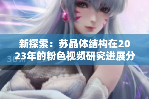 新探索：苏晶体结构在2023年的粉色视频研究进展分析