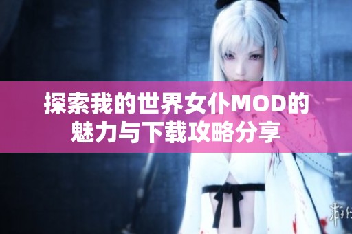 探索我的世界女仆MOD的魅力与下载攻略分享