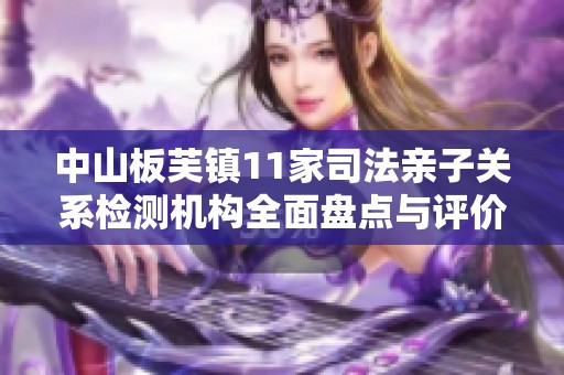 中山板芙镇11家司法亲子关系检测机构全面盘点与评价