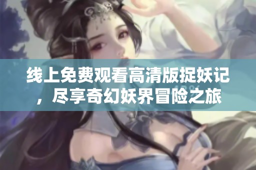 线上免费观看高清版捉妖记，尽享奇幻妖界冒险之旅