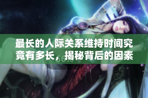 最长的人际关系维持时间究竟有多长，揭秘背后的因素
