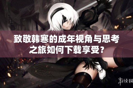 致敬韩寒的成年视角与思考之旅如何下载享受？