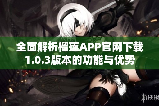 全面解析榴莲APP官网下载1.0.3版本的功能与优势