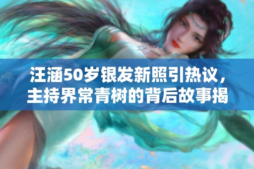 汪涵50岁银发新照引热议，主持界常青树的背后故事揭秘