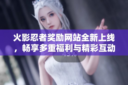 火影忍者奖励网站全新上线，畅享多重福利与精彩互动