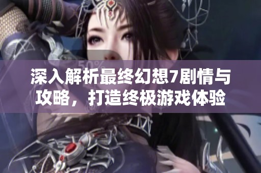 深入解析最终幻想7剧情与攻略，打造终极游戏体验