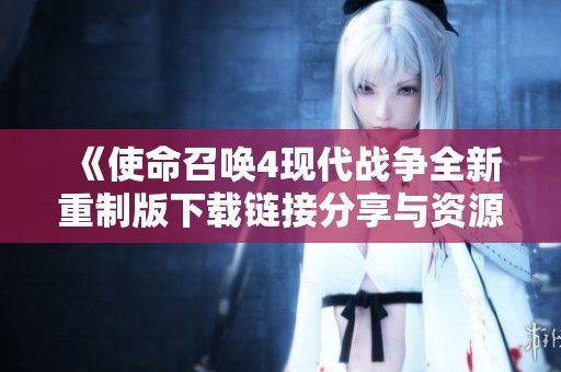 《使命召唤4现代战争全新重制版下载链接分享与资源聚合》