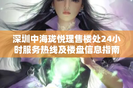 深圳中海珑悦理售楼处24小时服务热线及楼盘信息指南