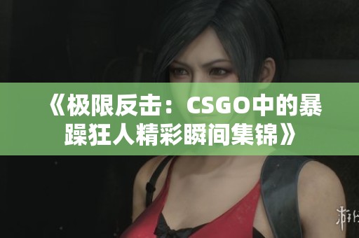 《极限反击：CSGO中的暴躁狂人精彩瞬间集锦》
