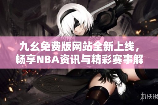 九幺免费版网站全新上线，畅享NBA资讯与精彩赛事解析
