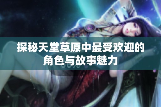 探秘天堂草原中最受欢迎的角色与故事魅力