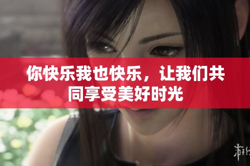 你快乐我也快乐，让我们共同享受美好时光