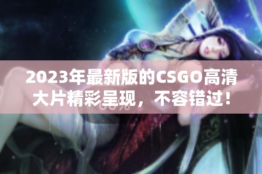 2023年最新版的CSGO高清大片精彩呈现，不容错过！