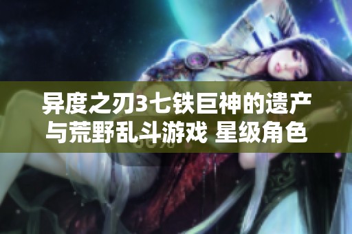 异度之刃3七铁巨神的遗产与荒野乱斗游戏 星级角色探索分析