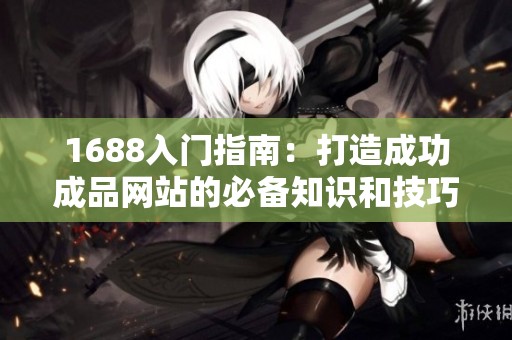 1688入门指南：打造成功成品网站的必备知识和技巧
