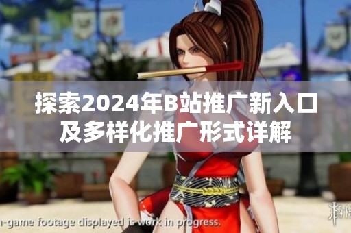 探索2024年B站推广新入口及多样化推广形式详解