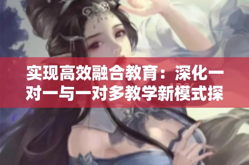 实现高效融合教育：深化一对一与一对多教学新模式探讨