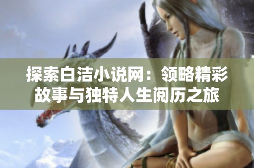 探索白洁小说网：领略精彩故事与独特人生阅历之旅