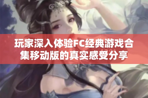 玩家深入体验FC经典游戏合集移动版的真实感受分享