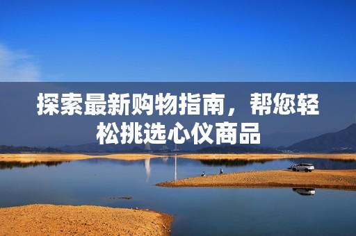 探索最新购物指南，帮您轻松挑选心仪商品