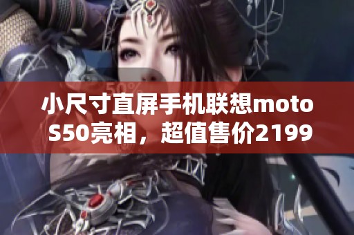 小尺寸直屏手机联想moto S50亮相，超值售价2199元引关注