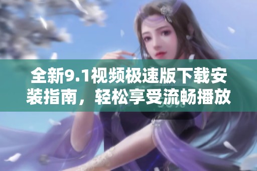 全新9.1视频极速版下载安装指南，轻松享受流畅播放体验