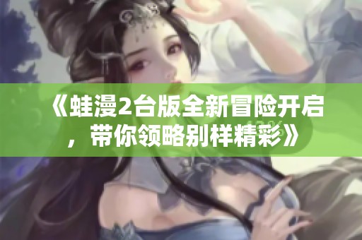 《蛙漫2台版全新冒险开启，带你领略别样精彩》