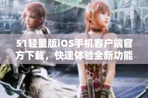 51轻量版iOS手机客户端官方下载，快速体验全新功能