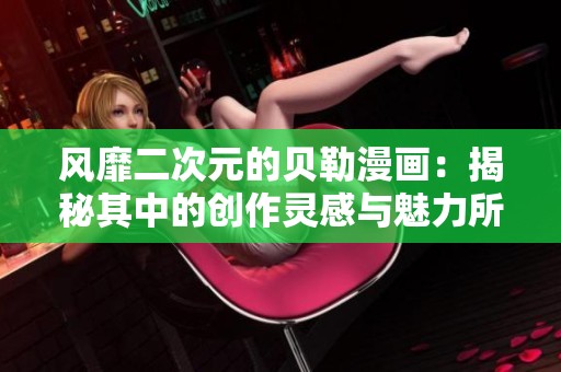 风靡二次元的贝勒漫画：揭秘其中的创作灵感与魅力所在